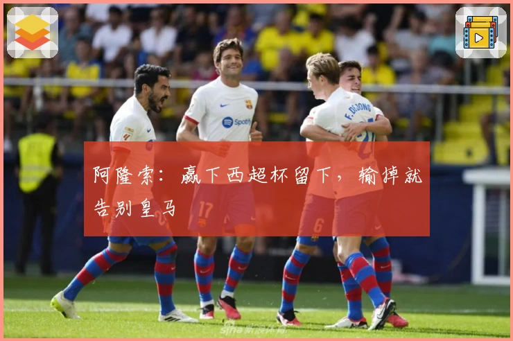 阿隆索：赢下西超杯留下，输掉就告别皇马