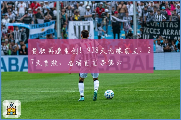 曼联再遭重创！938天无缘前五，27天首败，名宿直言争第六