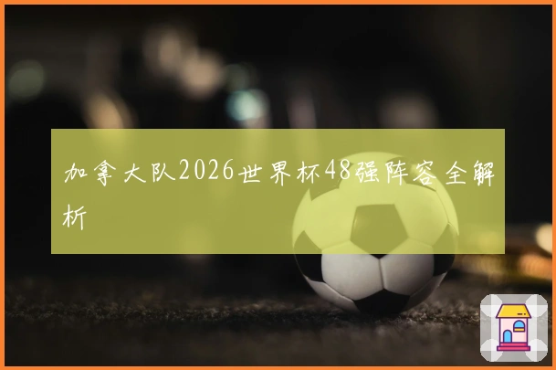 加拿大队2026世界杯48强阵容全解析