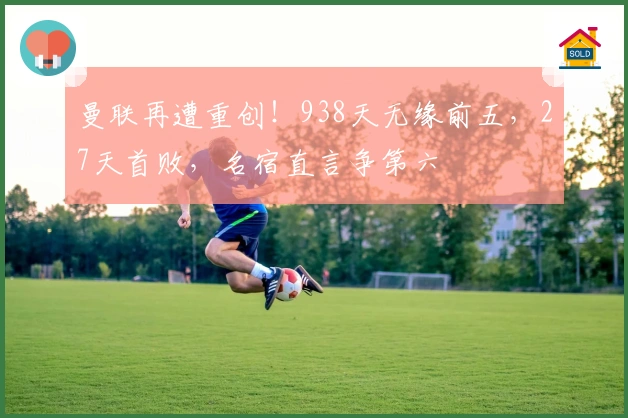 曼联再遭重创！938天无缘前五，27天首败，名宿直言争第六