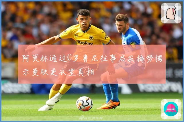 阿莫林通过C罗鲁尼往事启发梅努揭示曼联更衣室真相
