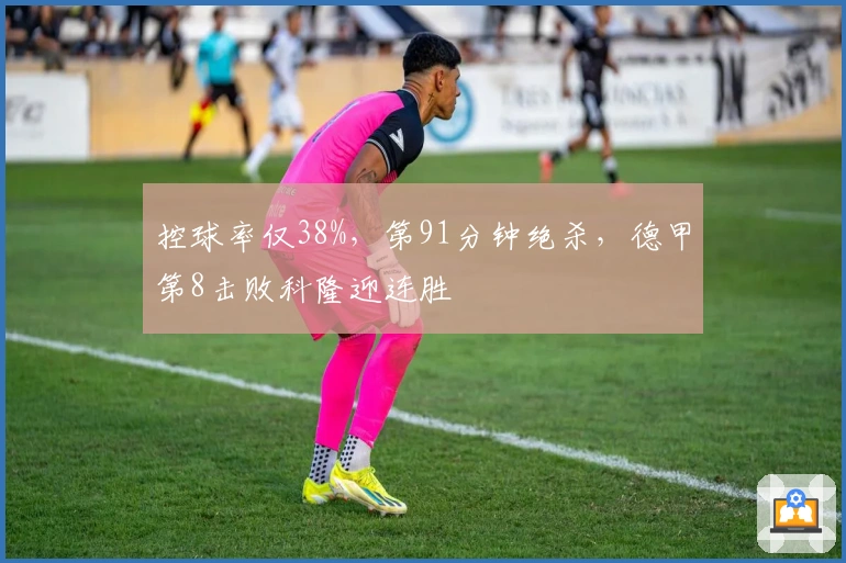 控球率仅38%，第91分钟绝杀，德甲第8击败科隆迎连胜